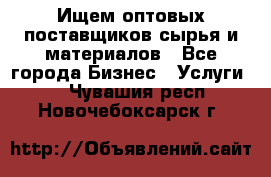 Ищем оптовых поставщиков сырья и материалов - Все города Бизнес » Услуги   . Чувашия респ.,Новочебоксарск г.